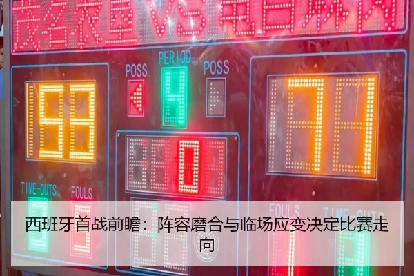 西班牙首战前瞻：阵容磨合与临场应变决定比赛走向